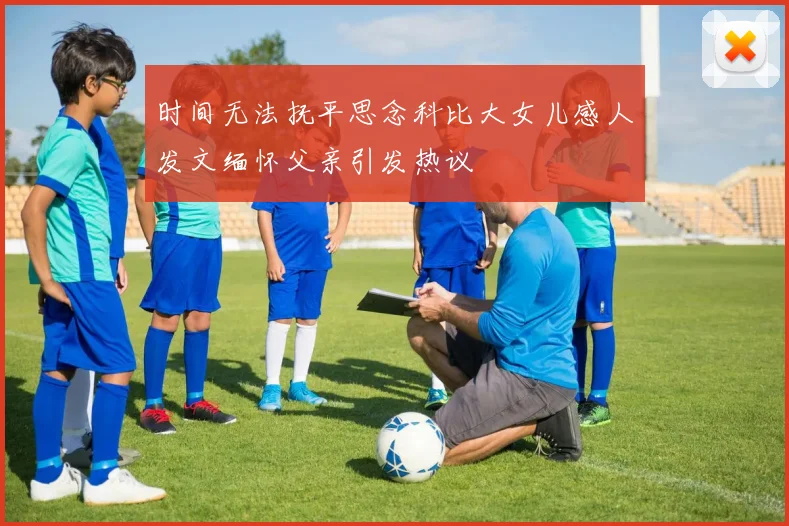 时间无法抚平思念科比大女儿感人发文缅怀父亲引发热议
