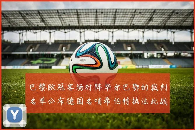 巴黎欧冠客场对阵毕尔巴鄂的裁判名单公布德国名哨希伯特执法此战