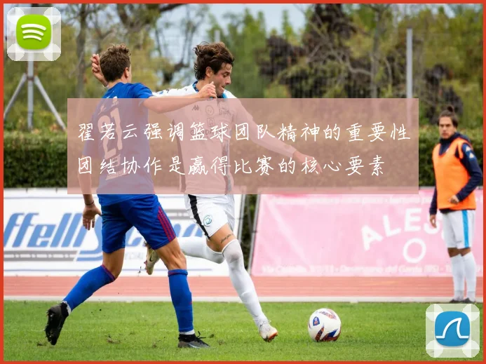 翟若云强调篮球团队精神的重要性团结协作是赢得比赛的核心要素