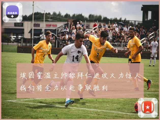 埃因霍温主帅称拜仁进攻火力惊人我们将全力以赴争取胜利