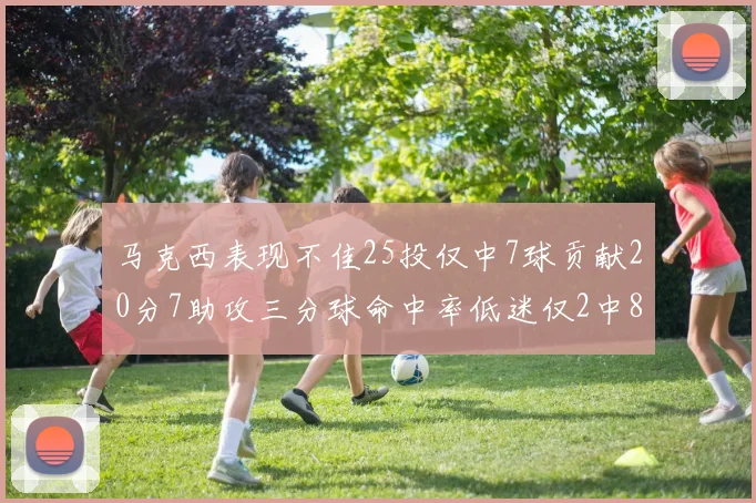 马克西表现不佳25投仅中7球贡献20分7助攻三分球命中率低迷仅2中8