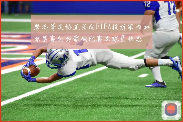 摩洛哥足协正式向FIFA投诉塞内加尔罢赛行为影响比赛及球员状态