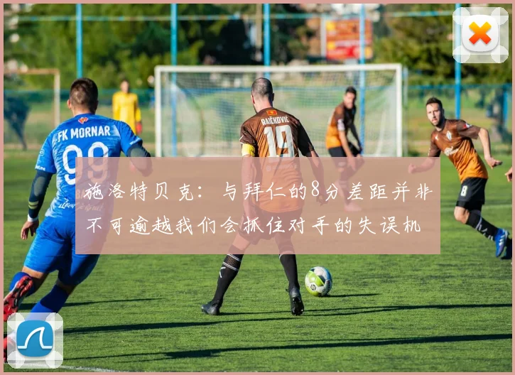 施洛特贝克：与拜仁的8分差距并非不可逾越我们会抓住对手的失误机会