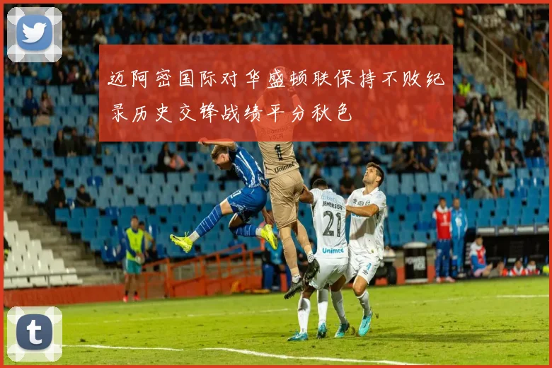 迈阿密国际对华盛顿联保持不败纪录历史交锋战绩平分秋色