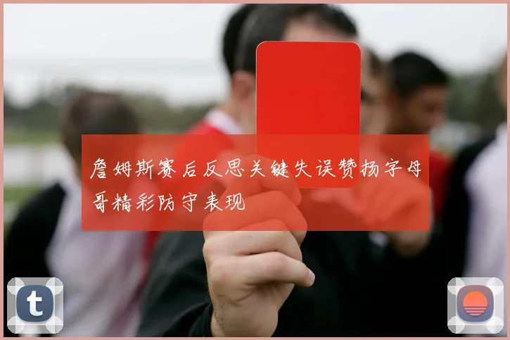 詹姆斯赛后反思关键失误赞扬字母哥精彩防守表现