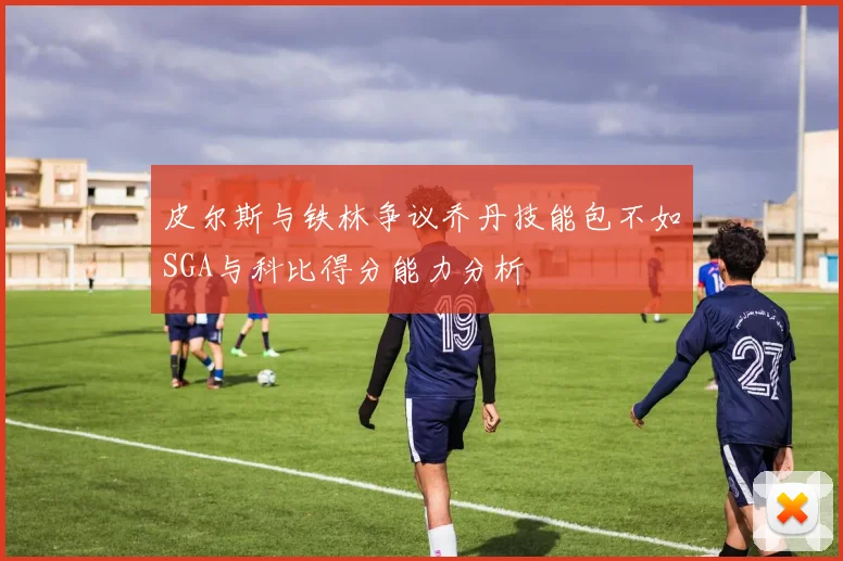 皮尔斯与铁林争议乔丹技能包不如SGA与科比得分能力分析