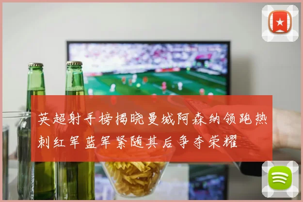 英超射手榜揭晓曼城阿森纳领跑热刺红军蓝军紧随其后争夺荣耀