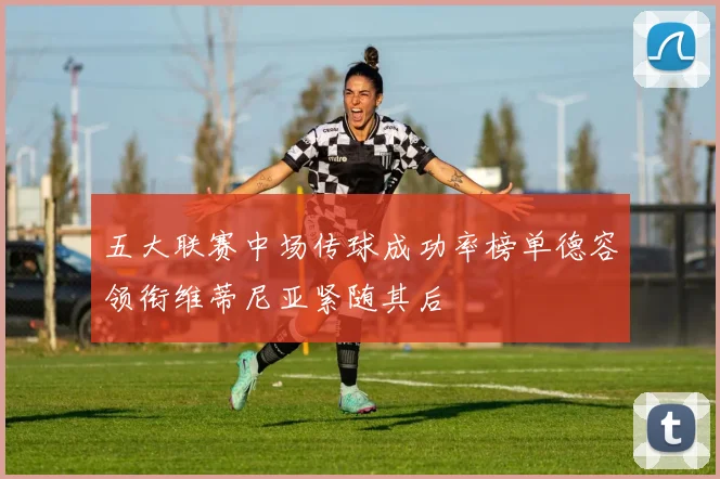 五大联赛中场传球成功率榜单德容领衔维蒂尼亚紧随其后