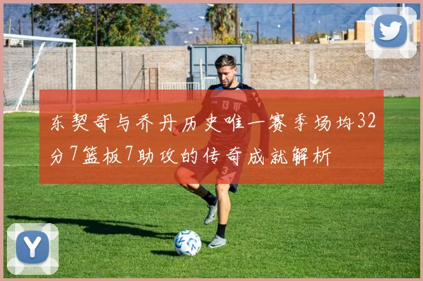 东契奇与乔丹历史唯一赛季场均32分7篮板7助攻的传奇成就解析