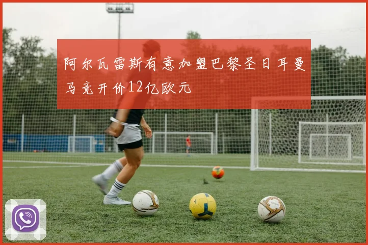 阿尔瓦雷斯有意加盟巴黎圣日耳曼马竞开价12亿欧元
