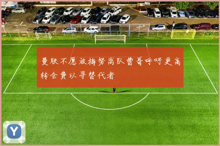曼联不愿放梅努离队曹哥呼吁更高转会费以寻替代者