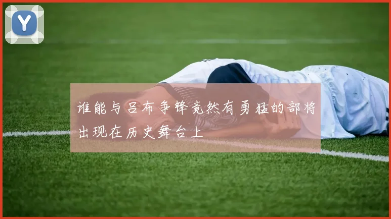 谁能与吕布争锋竟然有勇猛的部将出现在历史舞台上