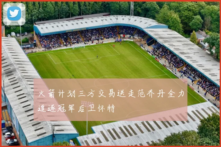火箭计划三方交易送走范乔丹全力追逐冠军后卫怀特