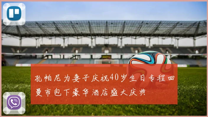 孔帕尼为妻子庆祝40岁生日专程回曼市包下豪华酒店盛大庆典