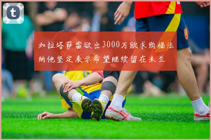 加拉塔萨雷欲出3000万欧求购福法纳他坚定表示希望继续留在米兰