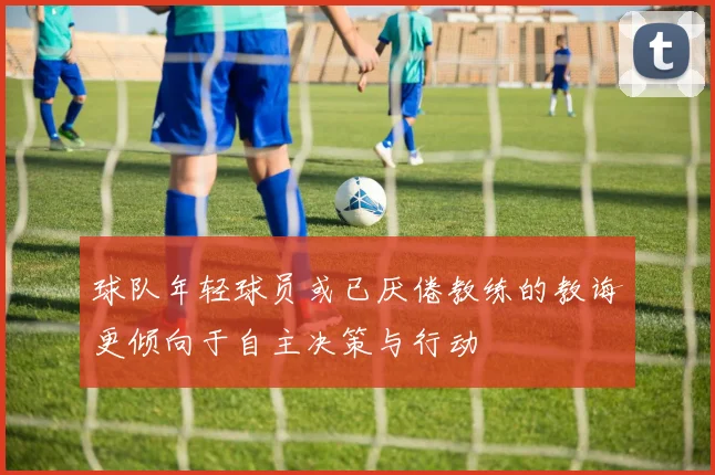 球队年轻球员或已厌倦教练的教诲更倾向于自主决策与行动