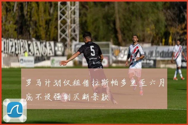 罗马计划仅租借拉斯帕多里至六月底不设强制买断条款