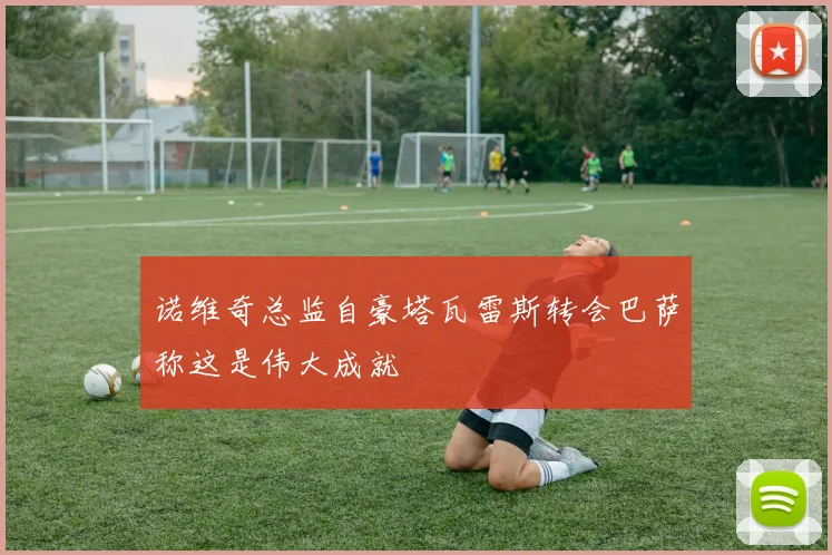 诺维奇总监自豪塔瓦雷斯转会巴萨称这是伟大成就