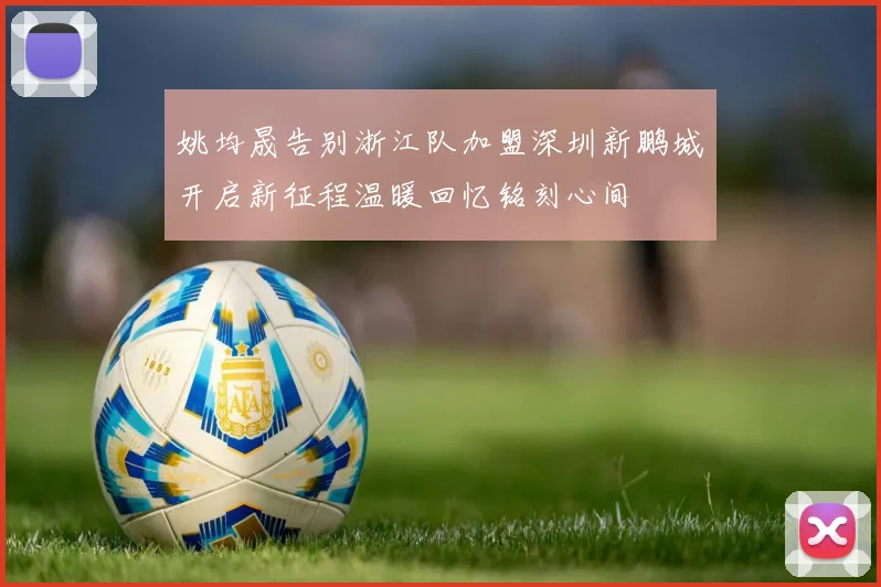 姚均晟告别浙江队加盟深圳新鹏城开启新征程温暖回忆铭刻心间