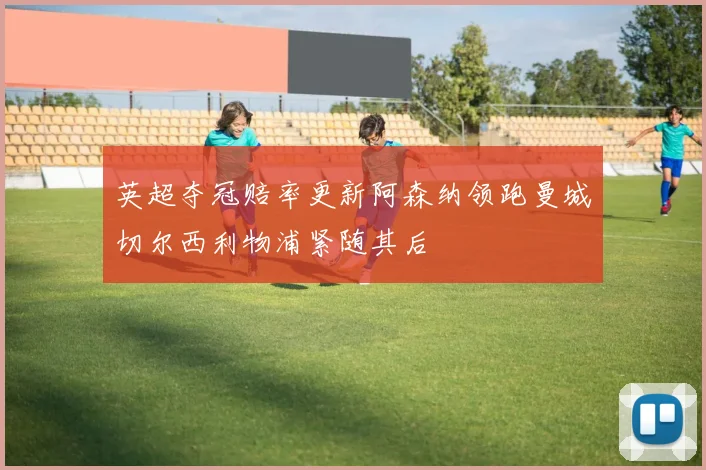 英超夺冠赔率更新阿森纳领跑曼城切尔西利物浦紧随其后