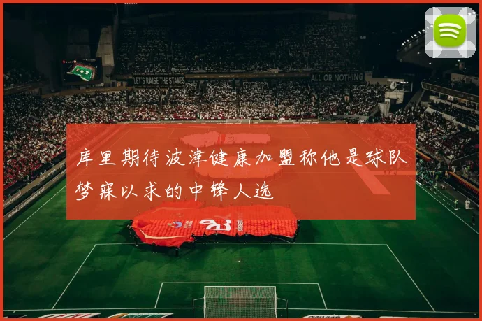 库里期待波津健康加盟称他是球队梦寐以求的中锋人选