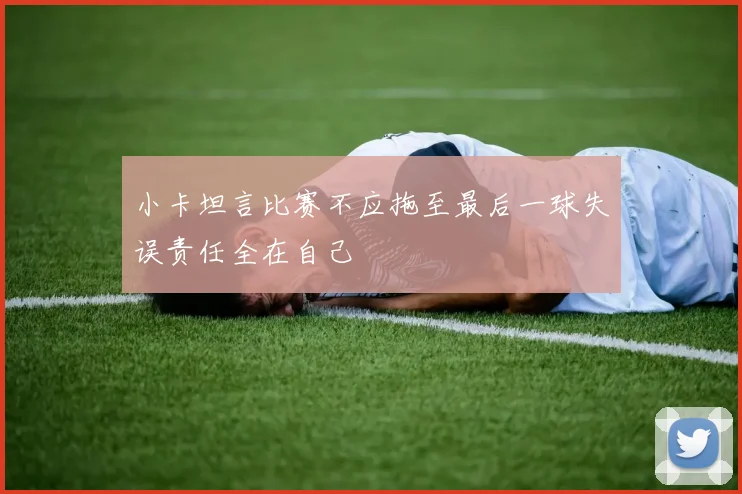 小卡坦言比赛不应拖至最后一球失误责任全在自己