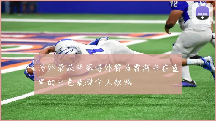 马帅荣获两冠塔帅赞马雷斯卡在蓝军的出色表现令人钦佩