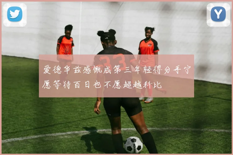 爱德华兹感慨成第三年轻得分手宁愿等待百日也不愿超越科比