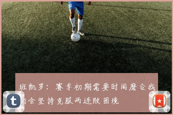 班凯罗：赛季初期需要时间磨合我们会坚持克服两连败困境