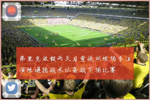 弗里克放假两天后重返训练场专注演练逼抢战术以备战下场比赛