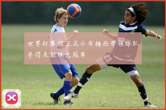 世界杯赛程正式公布梅西带领球队夺得美职联总冠军