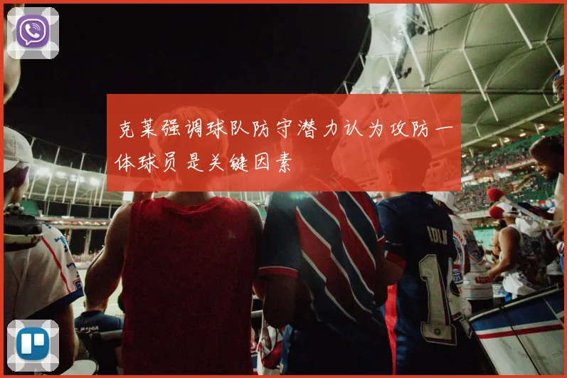 克莱强调球队防守潜力认为攻防一体球员是关键因素