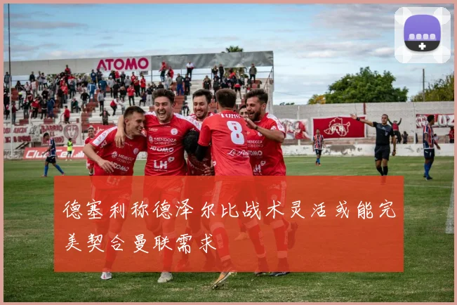德塞利称德泽尔比战术灵活或能完美契合曼联需求