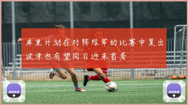 库里计划在对阵绿军的比赛中复出波津也有望同日迎来首秀