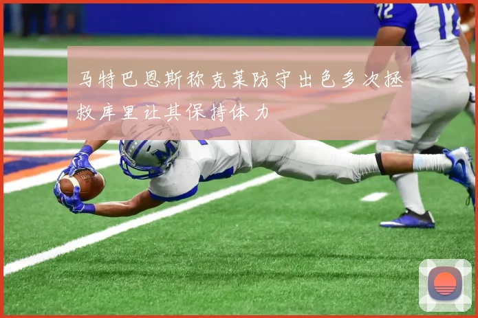 马特巴恩斯称克莱防守出色多次拯救库里让其保持体力