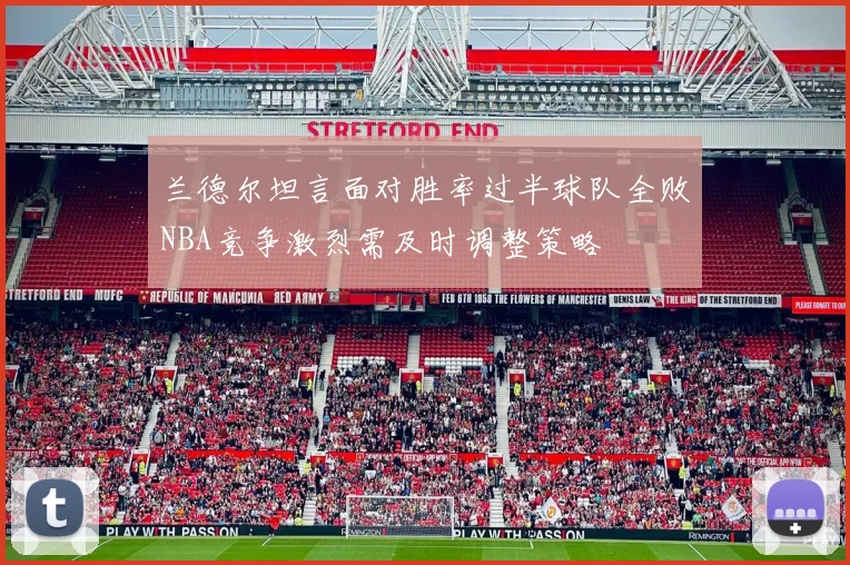兰德尔坦言面对胜率过半球队全败NBA竞争激烈需及时调整策略