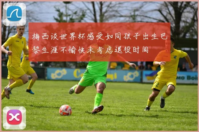 梅西谈世界杯感受如同孩子出生巴黎生涯不愉快未考虑退役时间