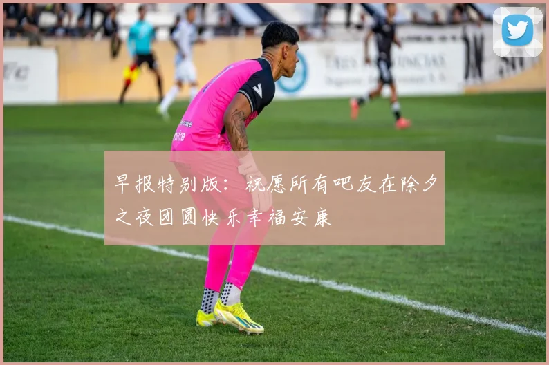 早报特别版：祝愿所有吧友在除夕之夜团圆快乐幸福安康