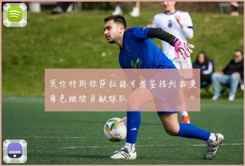 莫伦特斯称萨拉赫可借鉴格列兹曼角色继续贡献球队