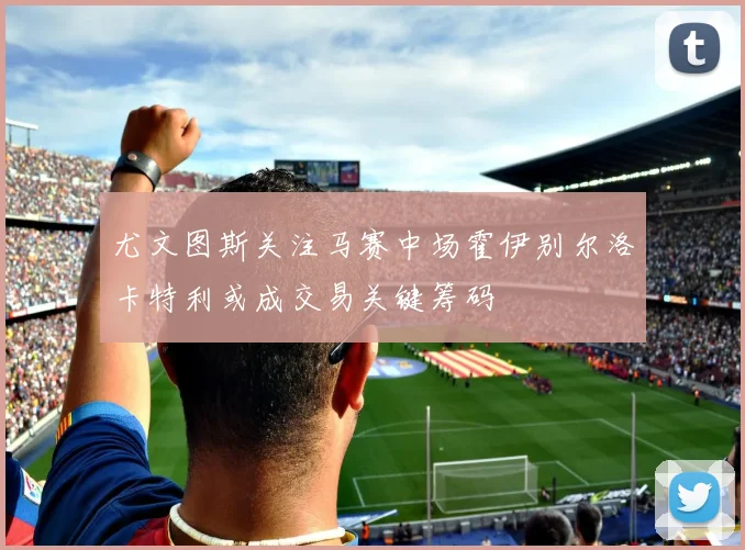 尤文图斯关注马赛中场霍伊别尔洛卡特利或成交易关键筹码