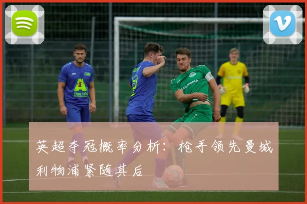英超夺冠概率分析：枪手领先曼城利物浦紧随其后