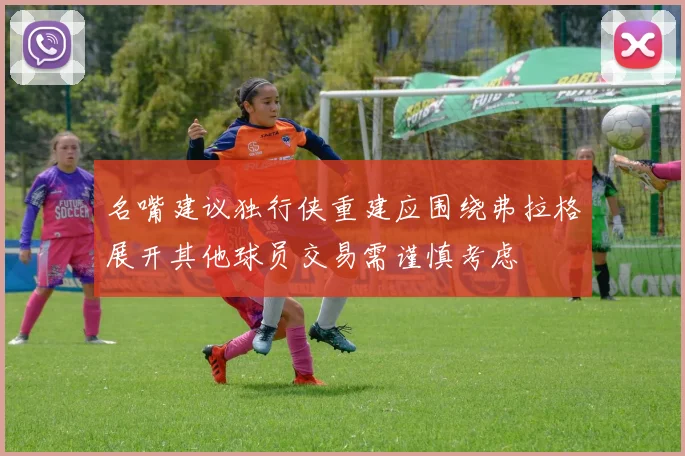 名嘴建议独行侠重建应围绕弗拉格展开其他球员交易需谨慎考虑