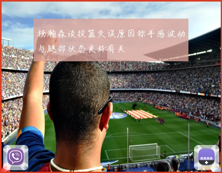 杨瀚森谈投篮失误原因称手感波动与腿部状态良好有关