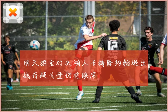 明天掘金对决湖人卡梅隆约翰逊出战存疑戈登仍将缺席