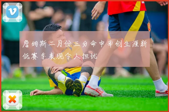 詹姆斯二月份三分命中率创生涯新低赛季表现令人担忧
