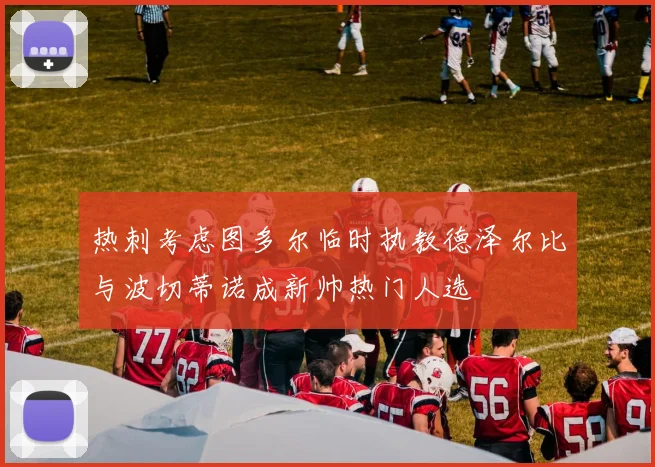 热刺考虑图多尔临时执教德泽尔比与波切蒂诺成新帅热门人选