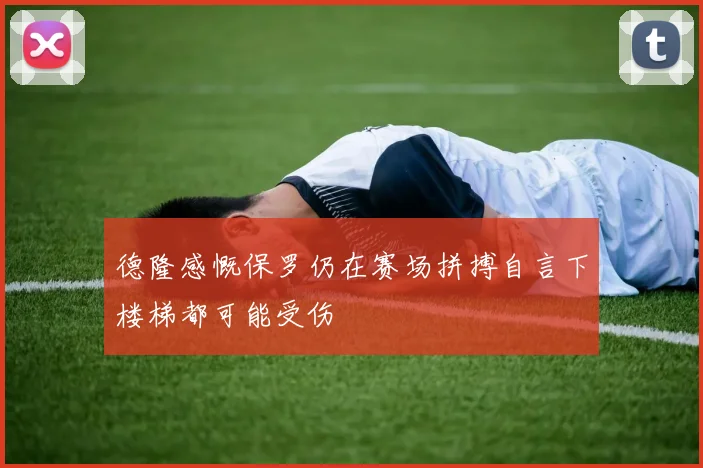 德隆感慨保罗仍在赛场拼搏自言下楼梯都可能受伤
