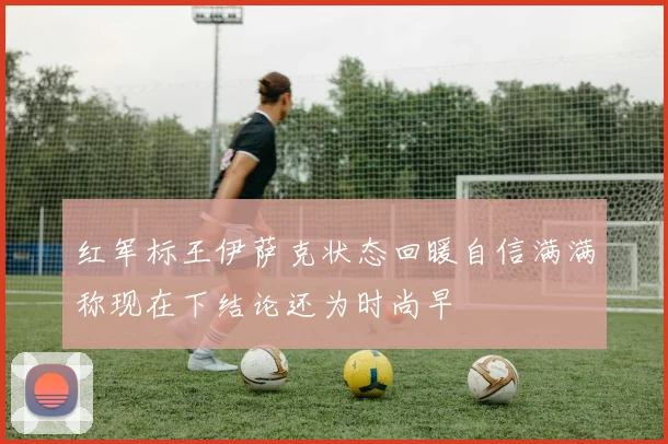 红军标王伊萨克状态回暖自信满满称现在下结论还为时尚早
