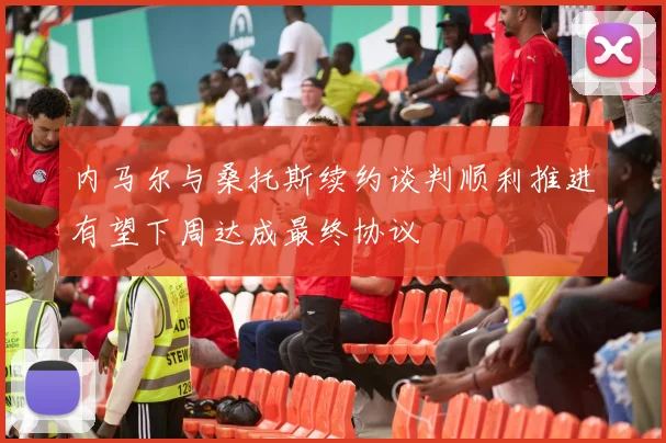 内马尔与桑托斯续约谈判顺利推进有望下周达成最终协议