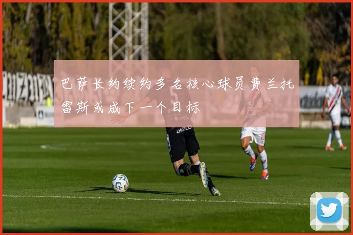 巴萨长约续约多名核心球员费兰托雷斯或成下一个目标